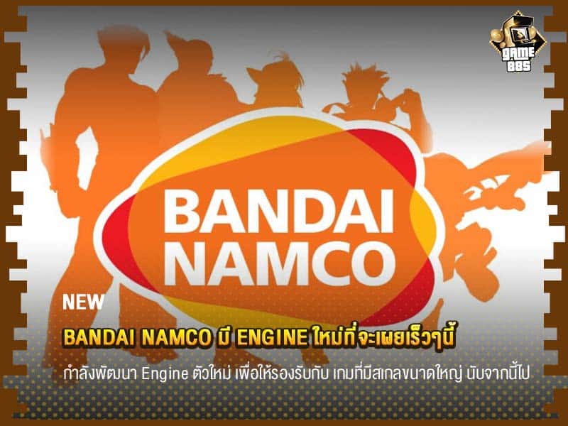 ข่าวเกม Bandai Namco มี Engine ใหม่ที่จะเผยเร็วๆนี้